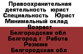 Правоохранительная деятельность (юрист) › Специальность ­ Юрист › Минимальный оклад ­ 15 000 › Возраст ­ 23 - Белгородская обл., Белгород г. Работа » Резюме   . Белгородская обл.,Белгород г.